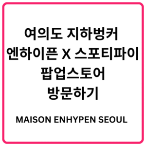 여의도 지하벙커 엔하이픈 X 스포티파이 팝업스토어(MAISON ENHYPEN SEOUL) 방문하기