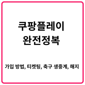 쿠팡플레이 완전정복 가입부터 티켓팅 축구 생중계 해지까지 한눈에
