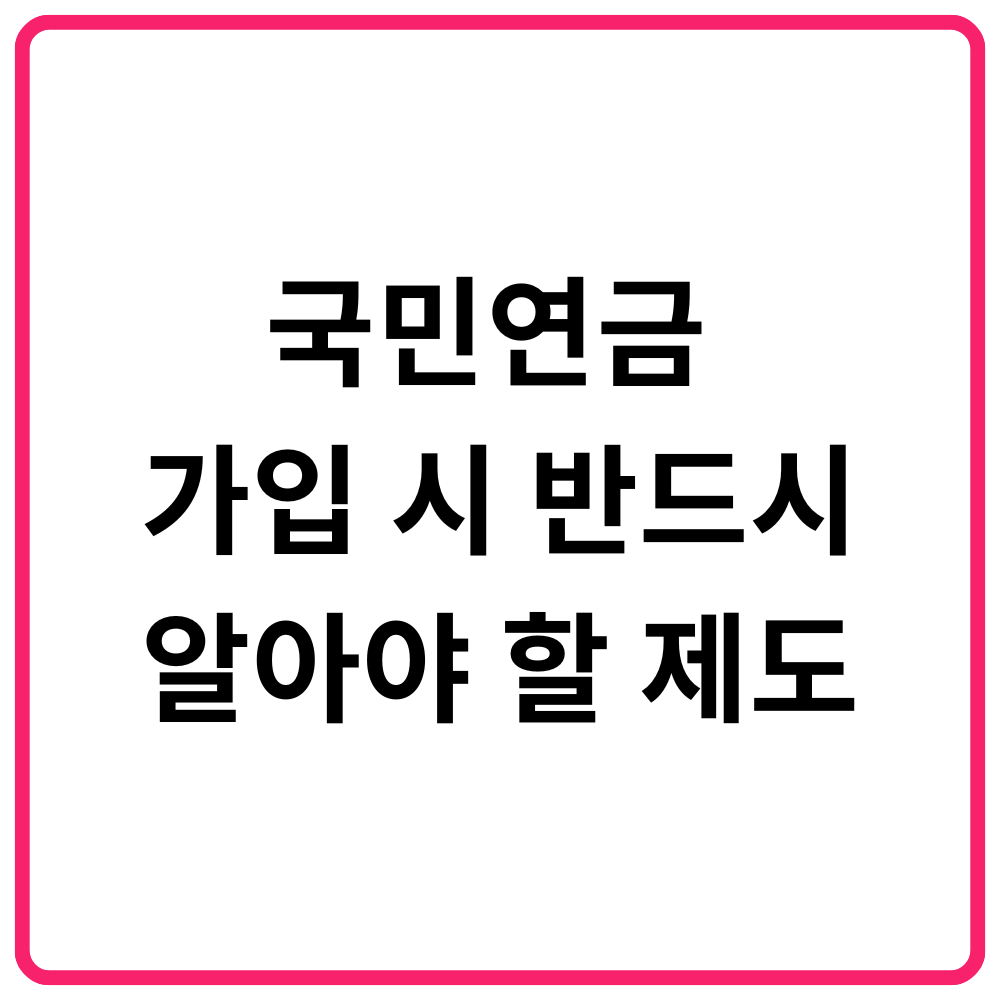 국민연금 가입 시 반드시 알아야 할 제도