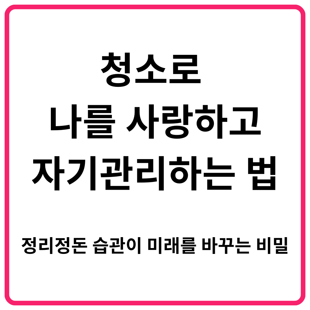 청소로 나를 사랑하고 자기관리하는 법 정리정돈 습관이 미래를 바꾸는 비밀