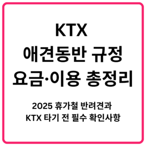 KTX 애견동반 규정·요금·이용 총정리 2025 휴가철 반려견과 KTX 타기 전 필수 확인사항g