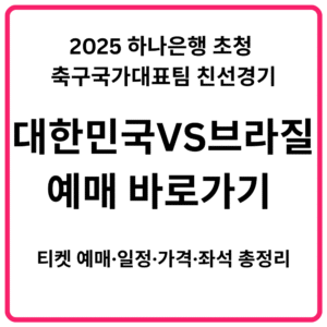 2025 하나은행 초청 축구국가대표팀 친선경기 대한민국 VS 브라질 예매 바로가기 티켓 예매·일정·가격·좌석 총정리