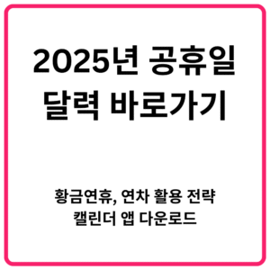 2025년 공휴일 달력 바로가기 황금연휴 연차 활용 전략 캘린더 앱 다운로드