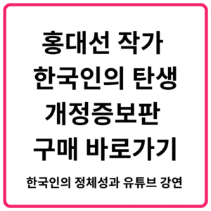 홍대선 작가 한국인의 탄생 개정증보판 구매 바로가기 한국인의 정체성과 유튜브 강연 총정리