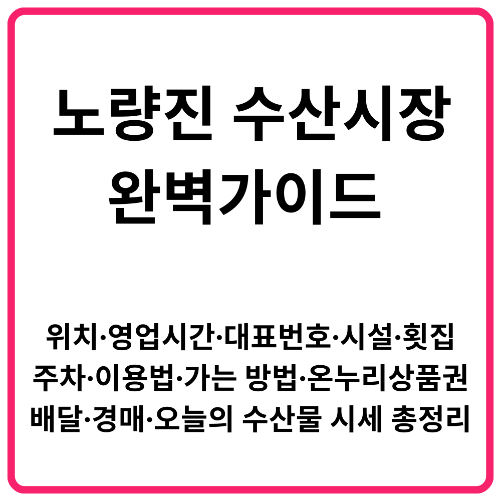 노량진 수산시장 완벽가이드 위치·영업시간·대표번호·시설·횟집·주차·이용법·가는 방법·온누리상품권·배달·경매·오늘의 수산물 시세 총정리