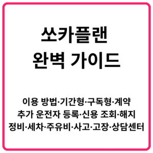 쏘카플랜 완벽 가이드｜이용 방법·기간형·구독형·계약·추가 운전자 등록·신용 조회·해지·정비·세차·주유비·사고·고장·상담센터 총정리