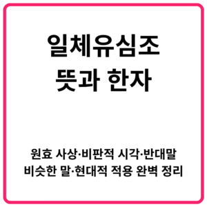 일체유심조 뜻과 한자 │ 원효 사상·비판적 시각·반대말·비슷한 말·현대적 적용 완벽 정리