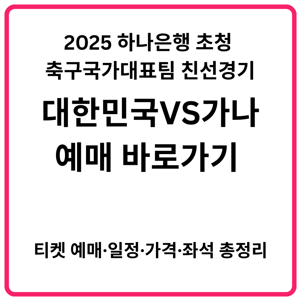 2025 하나은행 초청 대한민국 축구국가대표팀 친선경기 대한민국 VS 가나 예매 바로가기 티켓 예매·일정·가격·좌석 총정리