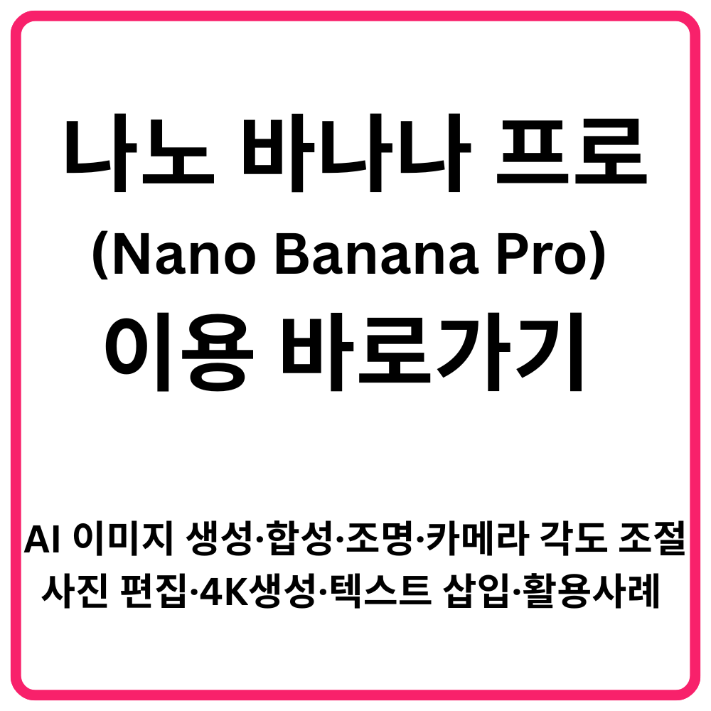 나노 바나나 프로Nano Banana Pro 이용 바로가기 AI 이미지 생성·합성·조명·카메라 각도 조절·사진 편집·4K생성·텍스트 삽입·활용사례 총정리