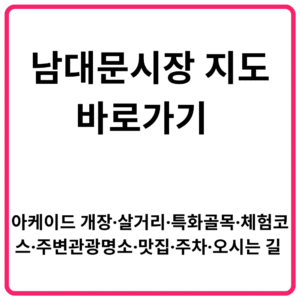 남대문시장 지도 바로가기 아케이드 개장·살거리·특화골목·체험코스·주변관광명소·맛집·주차·오시는 길 총정리