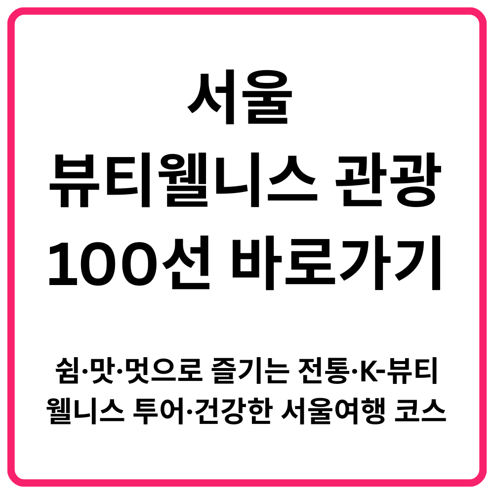 서울 뷰티웰니스 관광 100선 바로가기 쉼·맛·멋으로 즐기는 전통·K 뷰티·웰니스 투어·건강한 서울여행 코스 총정리